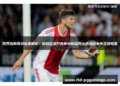 阿贾克斯青训体系解析：如何在激烈竞争中脱颖而出并成就未来足球明星
