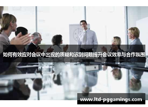 如何有效应对会议中出现的质疑和迟到问题提升会议效率与合作氛围 如何有效应对会议中出现的质疑和迟到问题提升会议效率与合作氛围