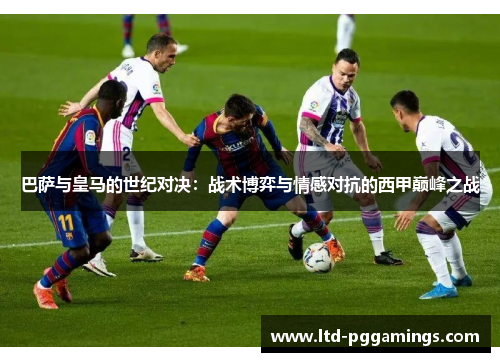 巴萨与皇马的世纪对决:战术博弈与情感对抗的西甲巅峰之战 巴萨与皇马的世纪对决:战术博弈与情感对抗的西甲巅峰之战