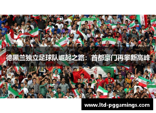 德黑兰独立足球队崛起之路:首都豪门再攀新高峰 德黑兰独立足球队崛起之路:首都豪门再攀新高峰