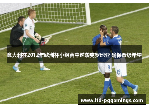 意大利在2012年欧洲杯小组赛中逆袭克罗地亚 确保晋级希望 意大利在2012年欧洲杯小组赛中逆袭克罗地亚 确保晋级希望