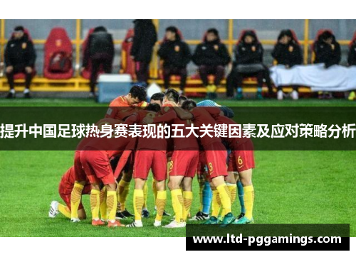 提升中国足球热身赛表现的五大关键因素及应对策略分析 提升中国足球热身赛表现的五大关键因素及应对策略分析