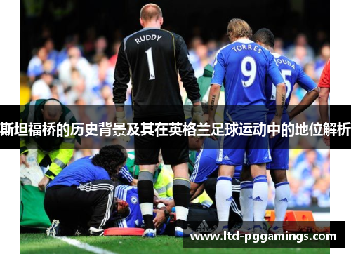 斯坦福桥的历史背景及其在英格兰足球运动中的地位解析 斯坦福桥的历史背景及其在英格兰足球运动中的地位解析