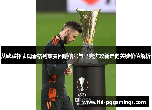 从欧联杯表现看格列兹曼回暖信号与马竞进攻新走向关键价值解析