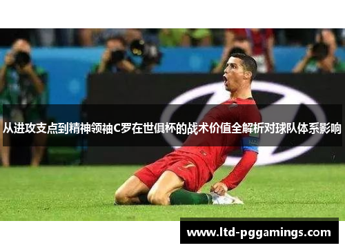 从进攻支点到精神领袖C罗在世俱杯的战术价值全解析对球队体系影响