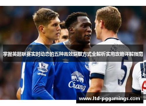 掌握英超联赛实时动态的五种高效获取方式全解析实用攻略详解指南 掌握英超联赛实时动态的五种高效获取方式全解析实用攻略详解指南