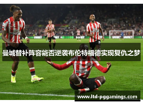 曼城替补阵容能否逆袭布伦特福德实现复仇之梦