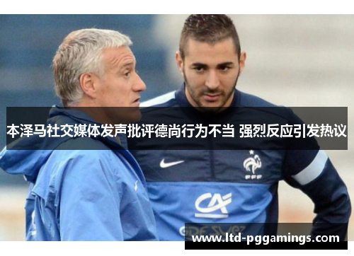 本泽马社交媒体发声批评德尚行为不当 强烈反应引发热议