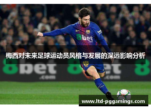 梅西对未来足球运动员风格与发展的深远影响分析