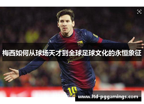 梅西如何从球场天才到全球足球文化的永恒象征