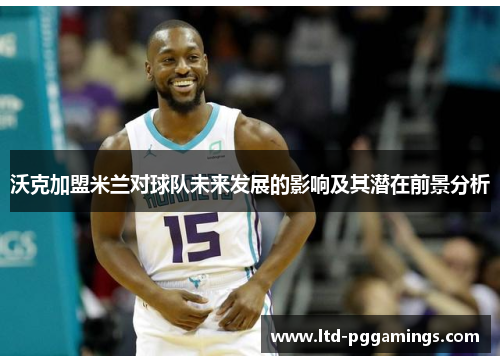 沃克加盟米兰对球队未来发展的影响及其潜在前景分析